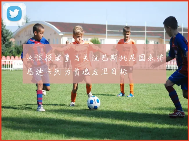 米体报道皇马关注巴斯托尼国米将恩迪卡列为首选后卫目标