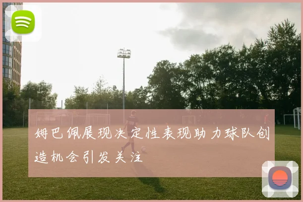 姆巴佩展现决定性表现助力球队创造机会引发关注