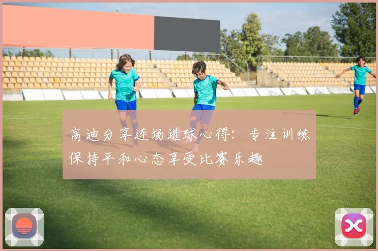 高迪分享连场进球心得：专注训练保持平和心态享受比赛乐趣