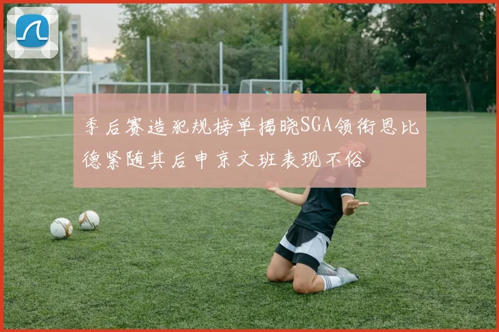 季后赛造犯规榜单揭晓SGA领衔恩比德紧随其后申京文班表现不俗