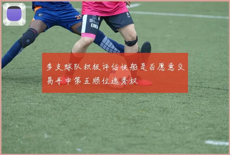 多支球队积极评估快船是否愿意交易手中第五顺位选秀权