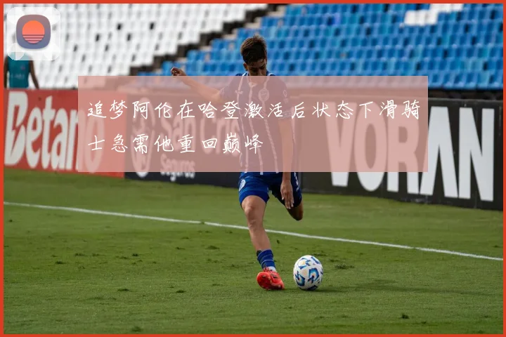 追梦阿伦在哈登激活后状态下滑骑士急需他重回巅峰