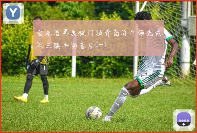 金永浩再度破门助青岛海牛领先武汉三镇半场落后0-1