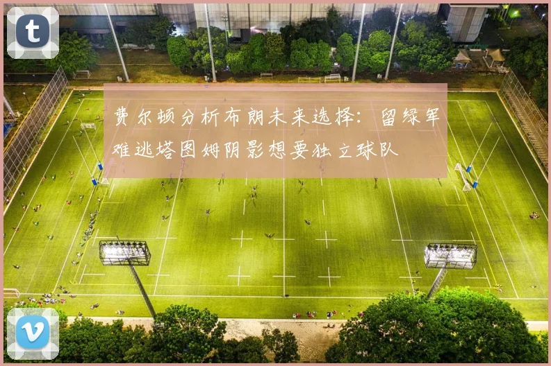 费尔顿分析布朗未来选择：留绿军难逃塔图姆阴影想要独立球队