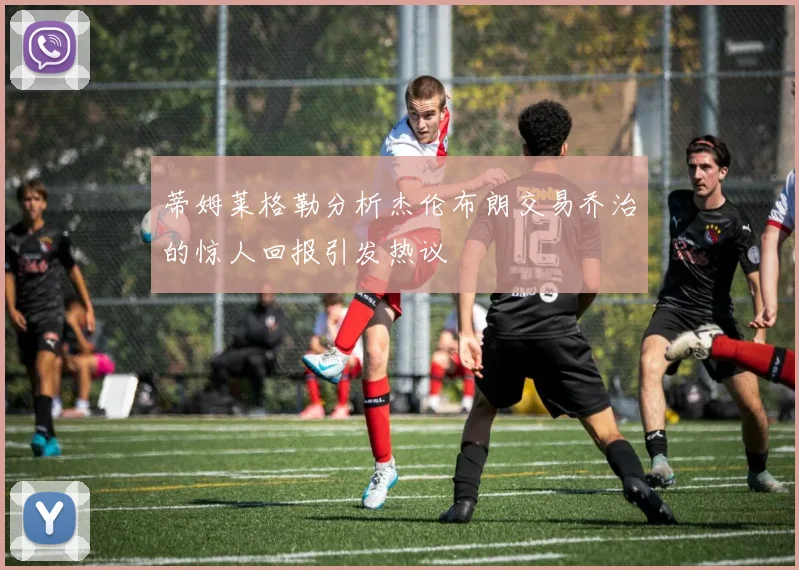 蒂姆莱格勒分析杰伦布朗交易乔治的惊人回报引发热议