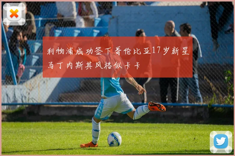 利物浦成功签下哥伦比亚17岁新星马丁内斯其风格似卡卡