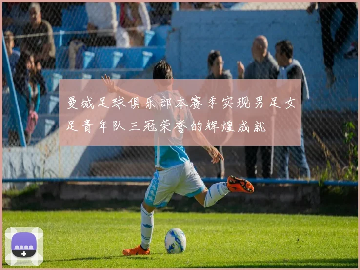 曼城足球俱乐部本赛季实现男足女足青年队三冠荣誉的辉煌成就