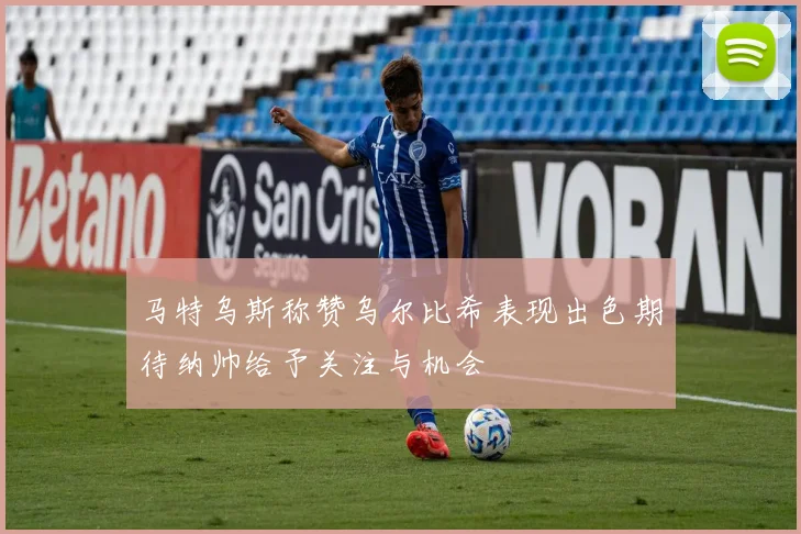 马特乌斯称赞乌尔比希表现出色期待纳帅给予关注与机会