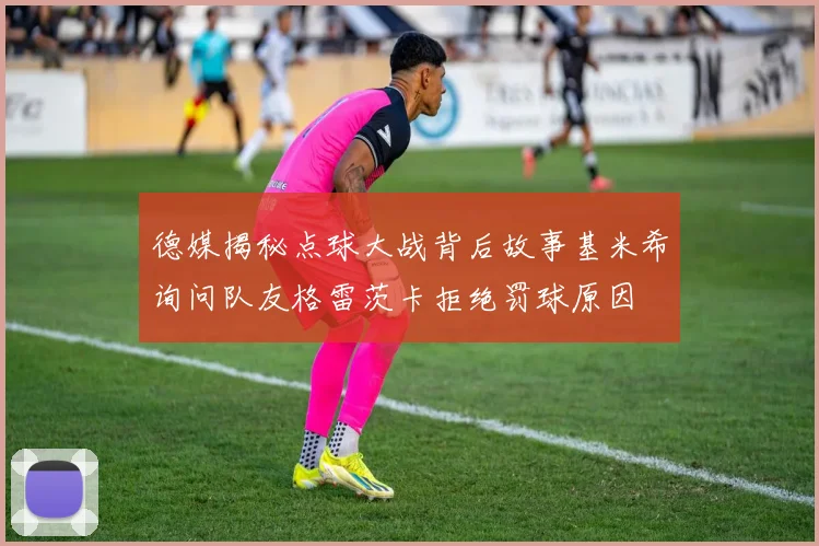 德媒揭秘点球大战背后故事基米希询问队友格雷茨卡拒绝罚球原因