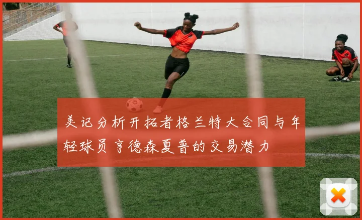 美记分析开拓者格兰特大合同与年轻球员亨德森夏普的交易潜力