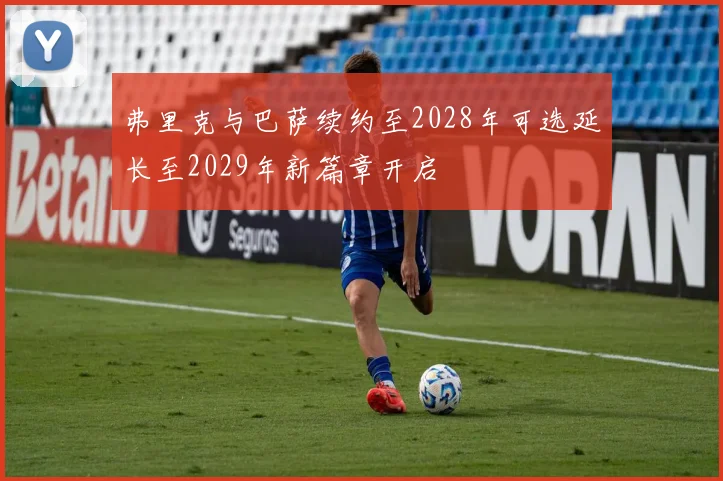 弗里克与巴萨续约至2028年可选延长至2029年新篇章开启