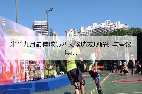 米兰九月最佳球员四大候选表现解析与争议焦点